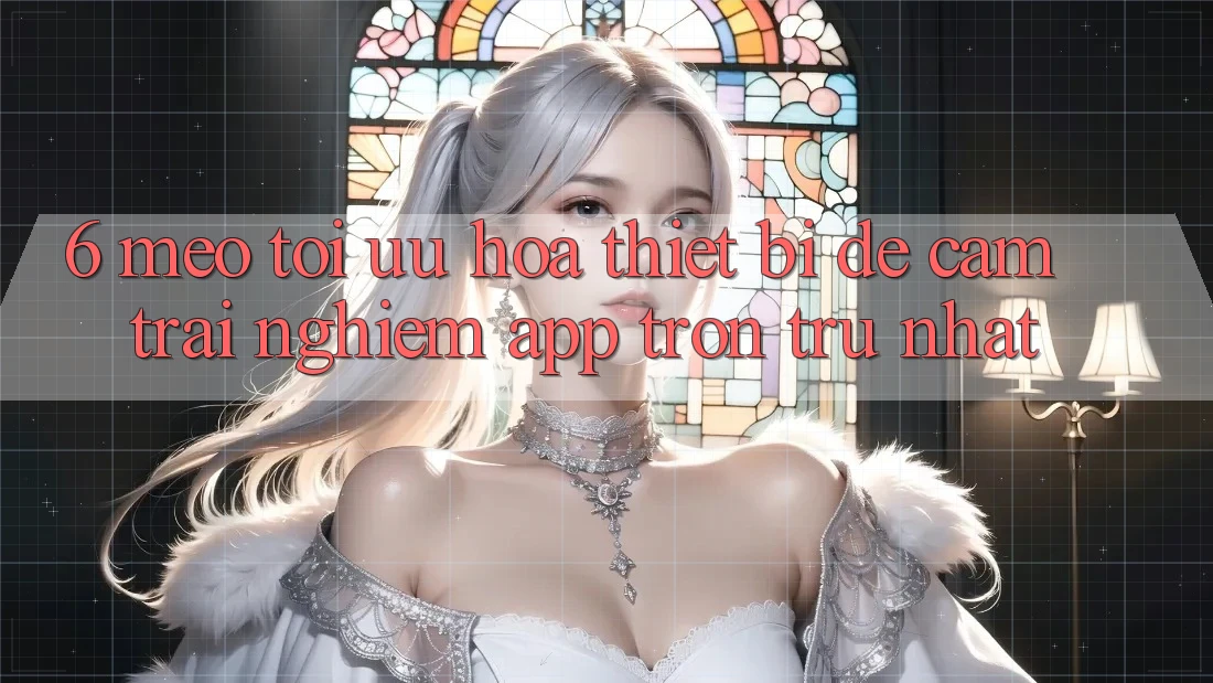 6. Mẹo Tối Ưu Hóa Thiết Bị Để Cảm trải nghiệm App Trơn tru Nhất