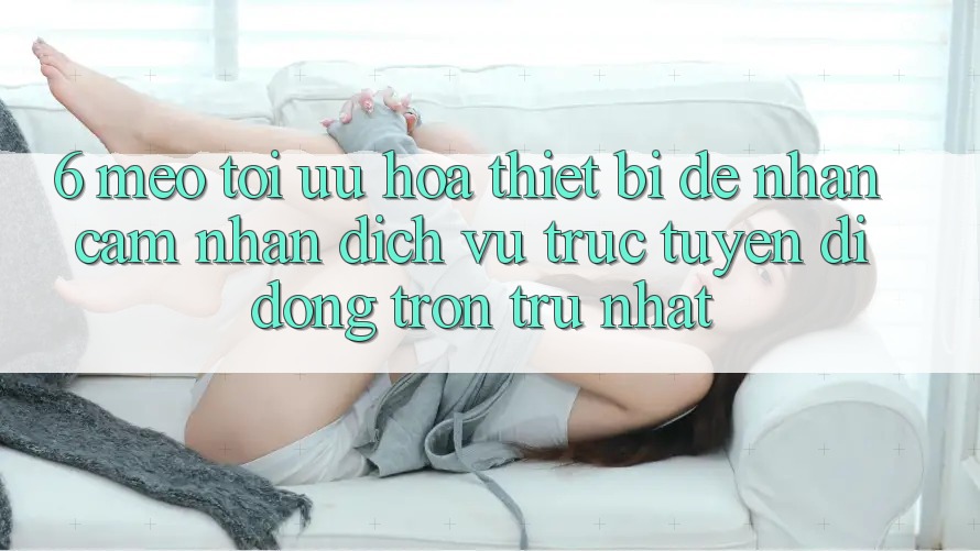6. Mẹo Tối Ưu Hóa Thiết Bị Để Nhận cảm nhận Dịch vụ trực tuyến di động Trơn tru Nhất 6. Mẹo Tối Ưu Hóa Thiết Bị Để Nhận cảm nhận Dịch vụ trực tuyến di động Trơn tru Nhất