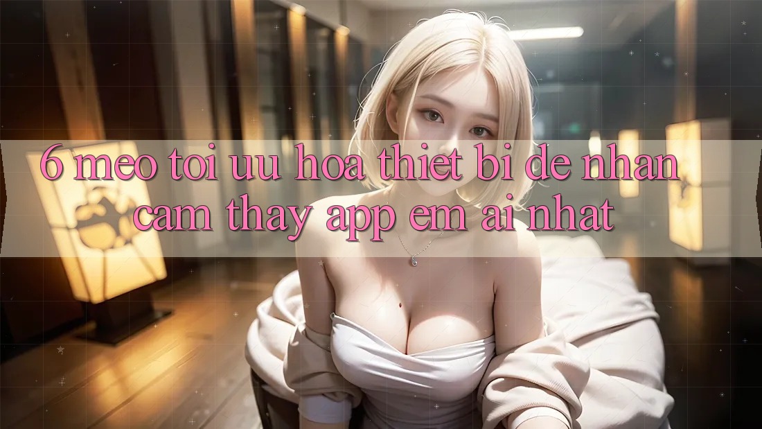 6. Mẹo Tối Ưu Hóa Thiết Bị Để Nhận cảm thấy App Êm ái Nhất