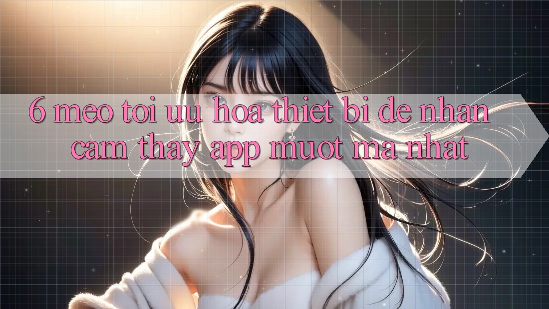 6. Mẹo Tối Ưu Hóa Thiết Bị Để Nhận cảm thấy App Mượt Mà Nhất 6. Mẹo Tối Ưu Hóa Thiết Bị Để Nhận cảm thấy App Mượt Mà Nhất