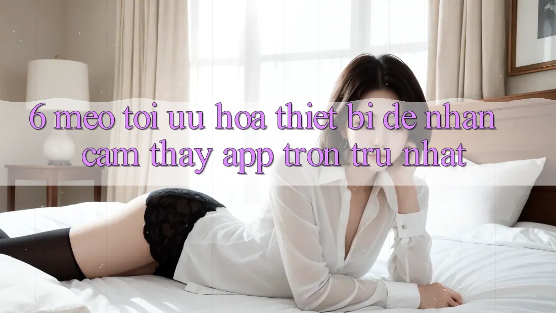 6. Mẹo Tối Ưu Hóa Thiết Bị Để Nhận cảm thấy App Trơn tru Nhất 6. Mẹo Tối Ưu Hóa Thiết Bị Để Nhận cảm thấy App Trơn tru Nhất