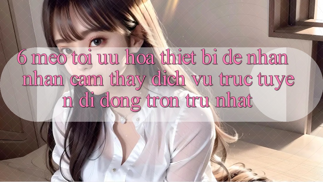 6. Mẹo Tối Ưu Hóa Thiết Bị Để Nhận nhận cảm thấy Dịch vụ trực tuyến di động Trơn tru Nhất 6. Mẹo Tối Ưu Hóa Thiết Bị Để Nhận nhận cảm thấy Dịch vụ trực tuyến di động Trơn tru Nhất