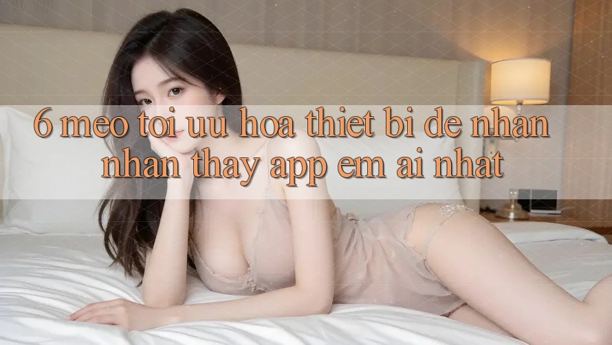 6. Mẹo Tối Ưu Hóa Thiết Bị Để Nhận nhận thấy App Êm ái Nhất