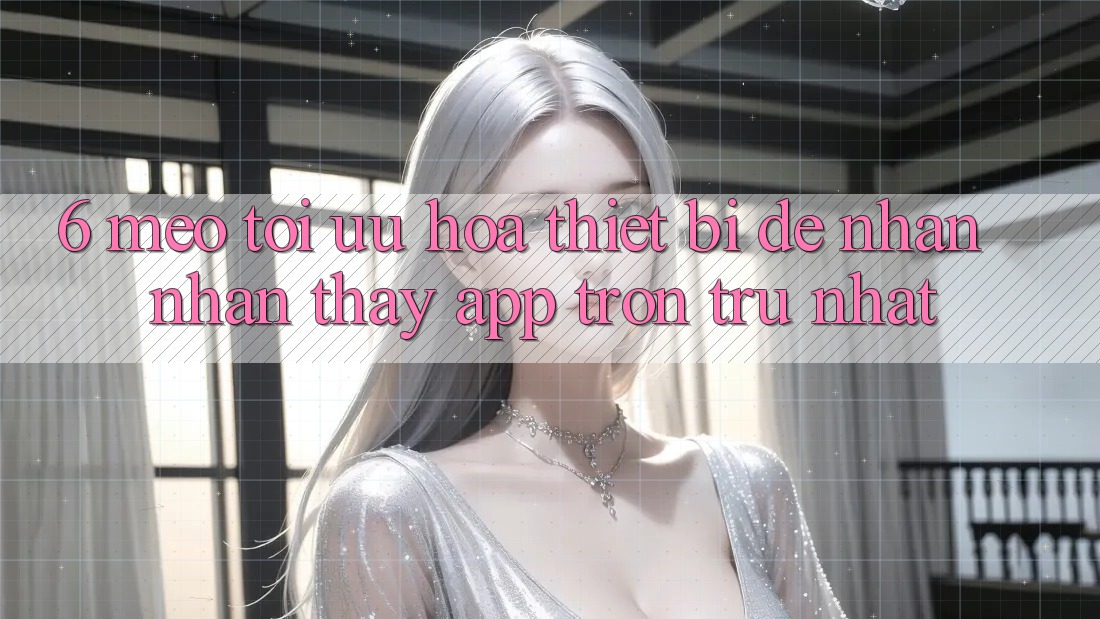 6. Mẹo Tối Ưu Hóa Thiết Bị Để Nhận nhận thấy App Trơn tru Nhất 6. Mẹo Tối Ưu Hóa Thiết Bị Để Nhận nhận thấy App Trơn tru Nhất