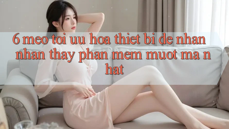 6. Mẹo Tối Ưu Hóa Thiết Bị Để Nhận nhận thấy Phần mềm Mượt Mà Nhất 6. Mẹo Tối Ưu Hóa Thiết Bị Để Nhận nhận thấy Phần mềm Mượt Mà Nhất