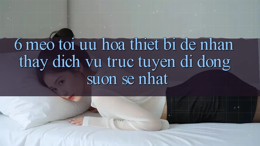 6. Mẹo Tối Ưu Hóa Thiết Bị Để Nhận thấy Dịch vụ trực tuyến di động Suôn sẻ Nhất