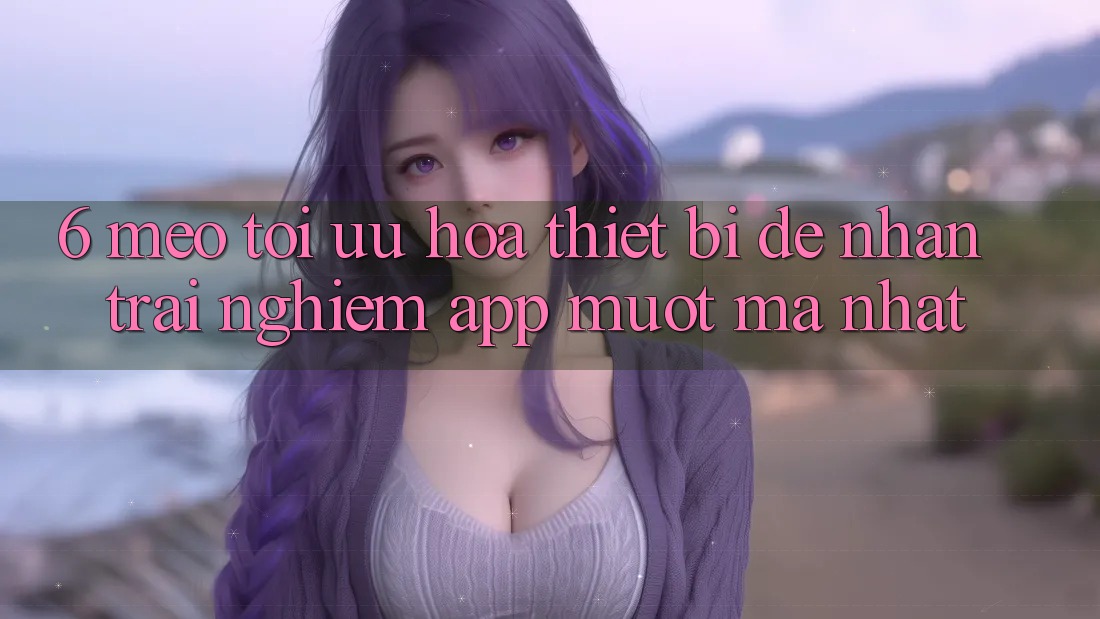 6. Mẹo Tối Ưu Hóa Thiết Bị Để Nhận trải nghiệm App Mượt Mà Nhất 6. Mẹo Tối Ưu Hóa Thiết Bị Để Nhận trải nghiệm App Mượt Mà Nhất