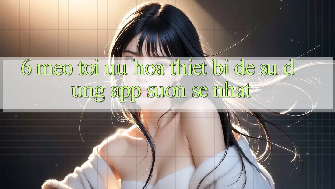 6. Mẹo Tối Ưu Hóa Thiết Bị Để Sử dụng App Suôn sẻ Nhất 6. Mẹo Tối Ưu Hóa Thiết Bị Để Sử dụng App Suôn sẻ Nhất