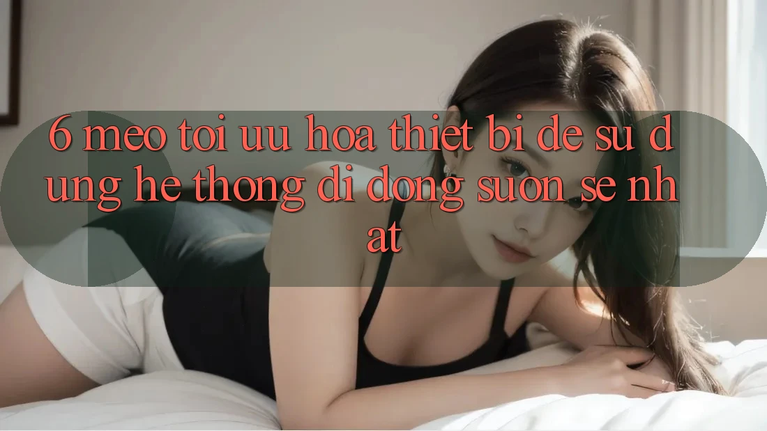 6. Mẹo Tối Ưu Hóa Thiết Bị Để Sử dụng Hệ thống di động Suôn sẻ Nhất 6. Mẹo Tối Ưu Hóa Thiết Bị Để Sử dụng Hệ thống di động Suôn sẻ Nhất