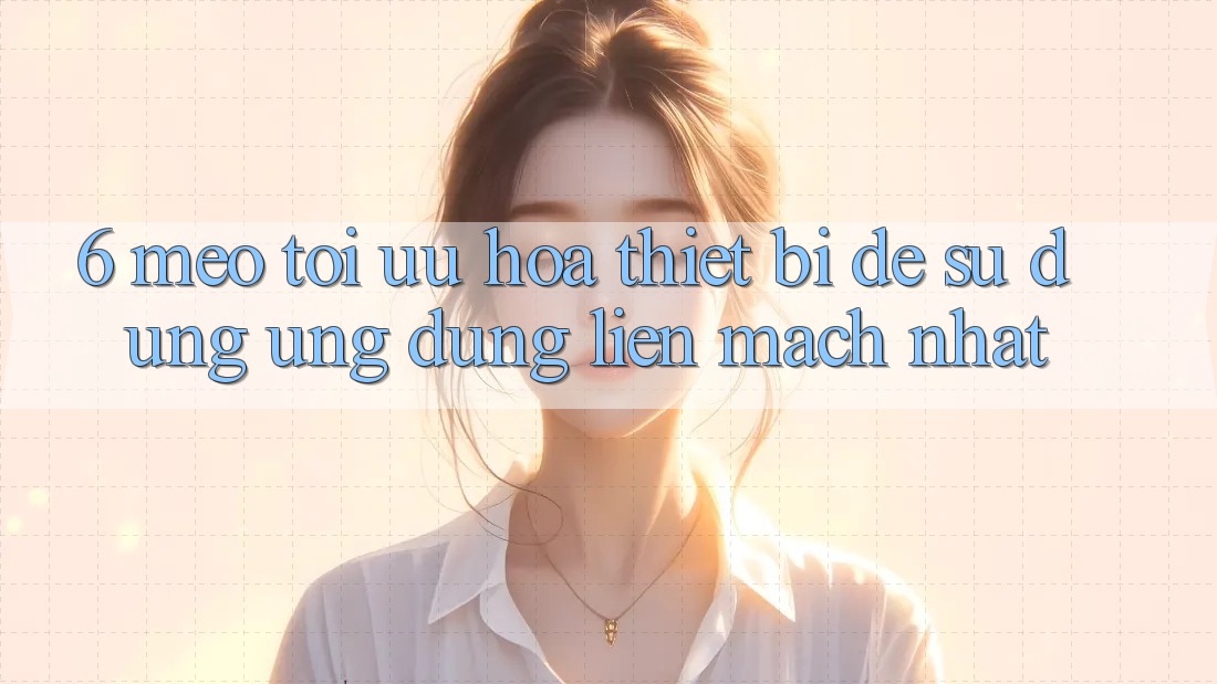 6. Mẹo Tối Ưu Hóa Thiết Bị Để Sử dụng Ứng dụng Liền mạch Nhất 6. Mẹo Tối Ưu Hóa Thiết Bị Để Sử dụng Ứng dụng Liền mạch Nhất