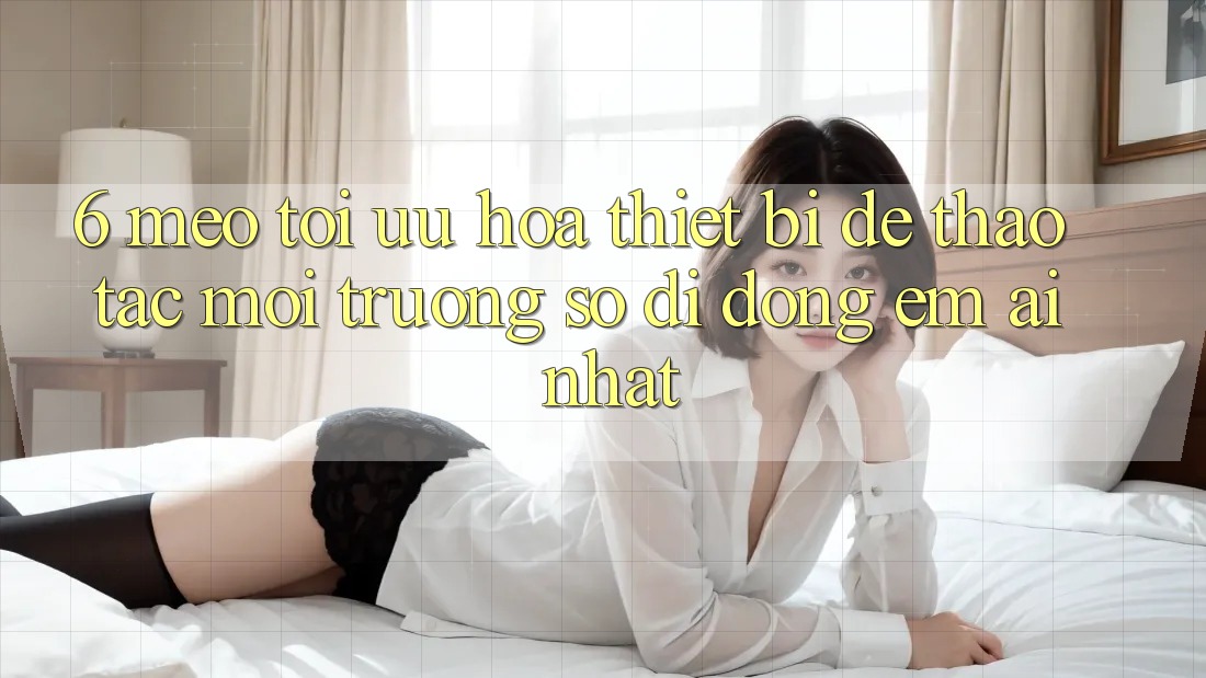 6. Mẹo Tối Ưu Hóa Thiết Bị Để Thao tác Môi trường số di động Êm ái Nhất 6. Mẹo Tối Ưu Hóa Thiết Bị Để Thao tác Môi trường số di động Êm ái Nhất