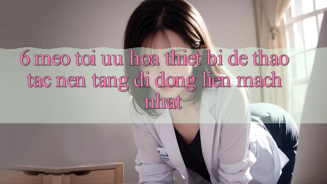 6. Mẹo Tối Ưu Hóa Thiết Bị Để Thao tác Nền tảng di động Liền mạch Nhất 6. Mẹo Tối Ưu Hóa Thiết Bị Để Thao tác Nền tảng di động Liền mạch Nhất
