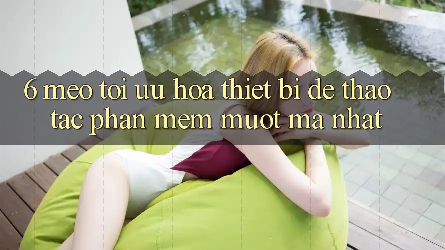 6. Mẹo Tối Ưu Hóa Thiết Bị Để Thao tác Phần mềm Mượt Mà Nhất