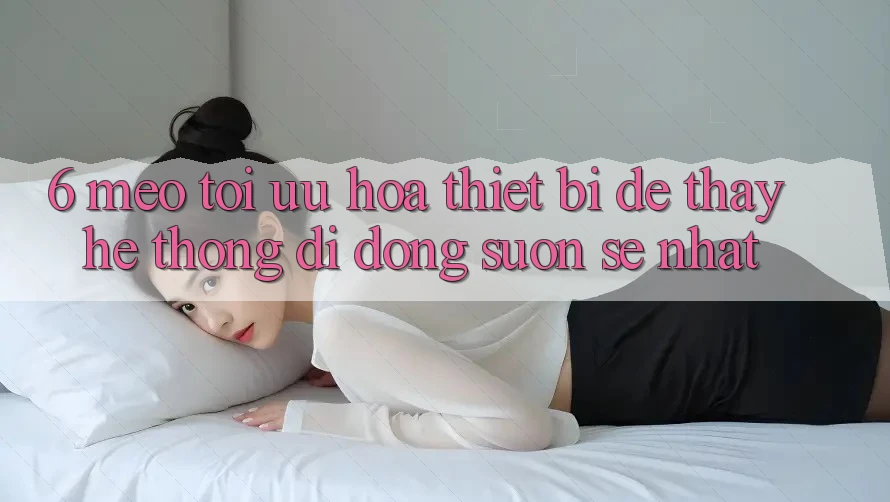 6. Mẹo Tối Ưu Hóa Thiết Bị Để Thấy Hệ thống di động Suôn sẻ Nhất 6. Mẹo Tối Ưu Hóa Thiết Bị Để Thấy Hệ thống di động Suôn sẻ Nhất