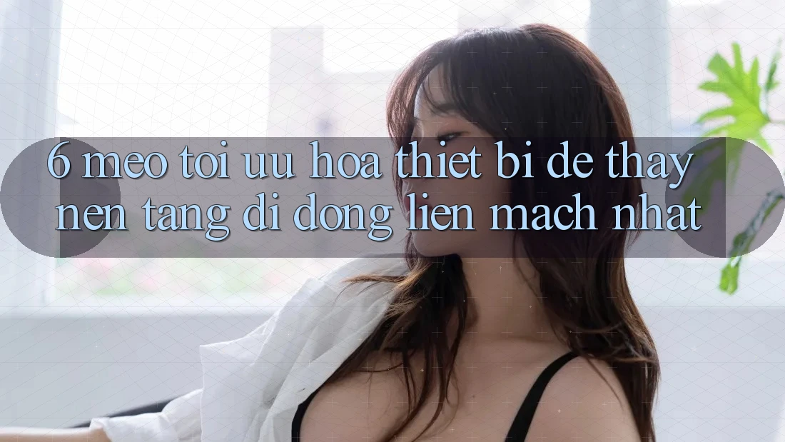 6. Mẹo Tối Ưu Hóa Thiết Bị Để Thấy Nền tảng di động Liền mạch Nhất 6. Mẹo Tối Ưu Hóa Thiết Bị Để Thấy Nền tảng di động Liền mạch Nhất
