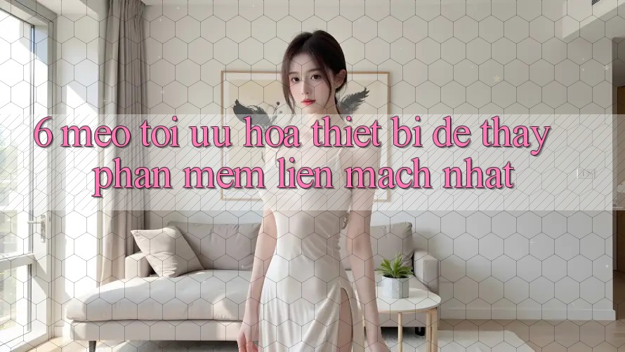 6. Mẹo Tối Ưu Hóa Thiết Bị Để Thấy Phần mềm Liền mạch Nhất
