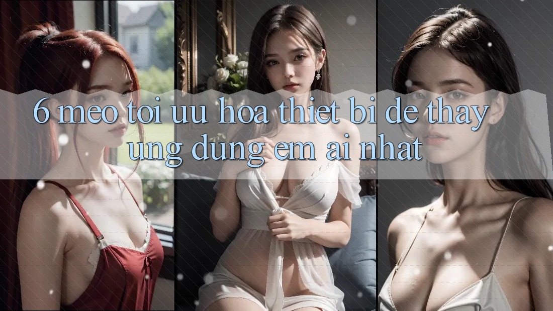 6. Mẹo Tối Ưu Hóa Thiết Bị Để Thấy Ứng dụng Êm ái Nhất