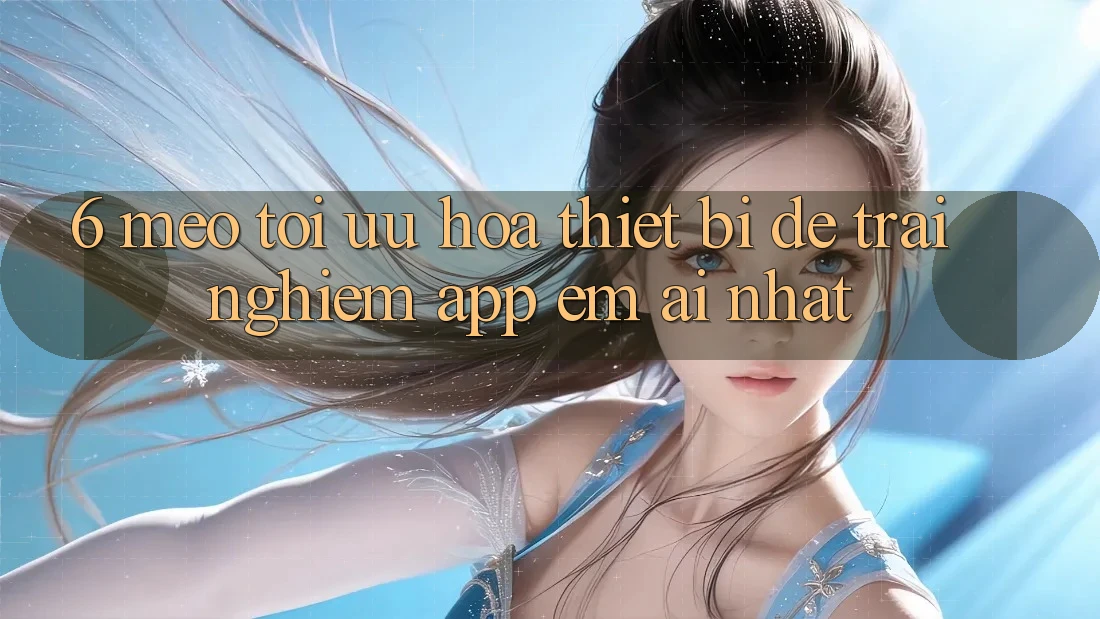 6. Mẹo Tối Ưu Hóa Thiết Bị Để Trải Nghiệm App Êm ái Nhất