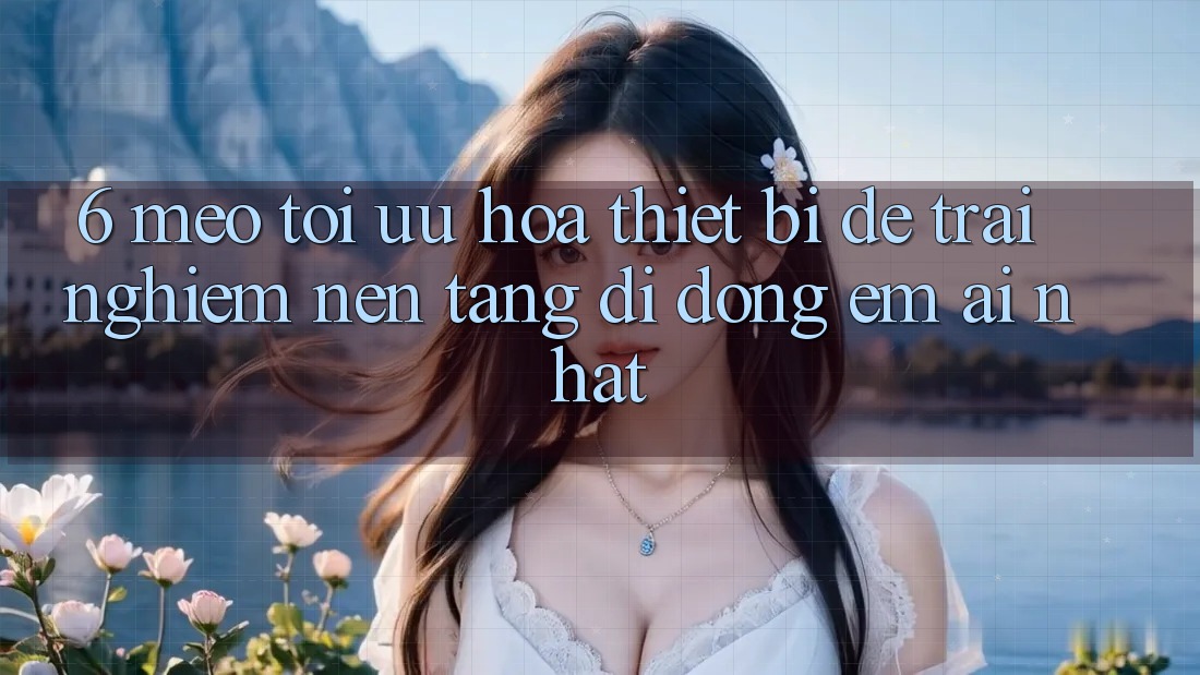 6. Mẹo Tối Ưu Hóa Thiết Bị Để Trải Nghiệm Nền tảng di động Êm ái Nhất