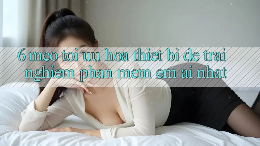 6. Mẹo Tối Ưu Hóa Thiết Bị Để Trải Nghiệm Phần mềm Êm ái Nhất 6. Mẹo Tối Ưu Hóa Thiết Bị Để Trải Nghiệm Phần mềm Êm ái Nhất