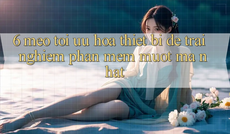 6. Mẹo Tối Ưu Hóa Thiết Bị Để Trải nghiệm Phần mềm Mượt Mà Nhất 6. Mẹo Tối Ưu Hóa Thiết Bị Để Trải nghiệm Phần mềm Mượt Mà Nhất