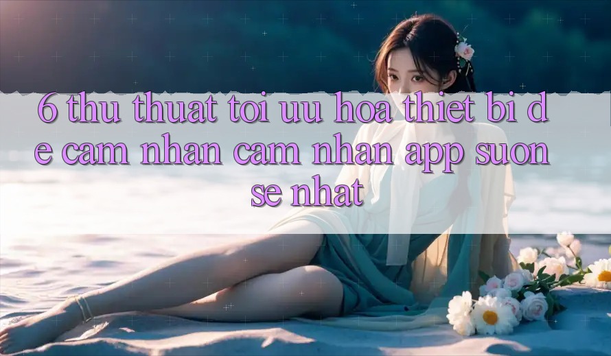 6. Thủ thuật Tối Ưu Hóa Thiết Bị Để Cảm nhận cảm nhận App Suôn sẻ Nhất 6. Thủ thuật Tối Ưu Hóa Thiết Bị Để Cảm nhận cảm nhận App Suôn sẻ Nhất