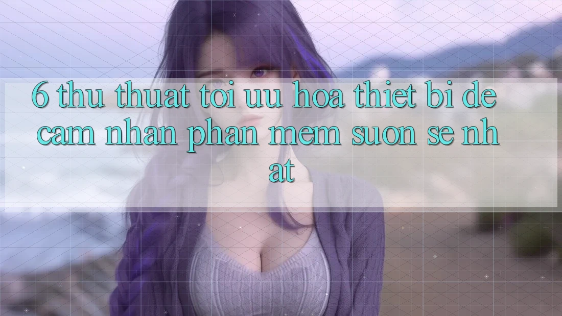 6. Thủ thuật Tối Ưu Hóa Thiết Bị Để Cảm nhận Phần mềm Suôn sẻ Nhất 6. Thủ thuật Tối Ưu Hóa Thiết Bị Để Cảm nhận Phần mềm Suôn sẻ Nhất