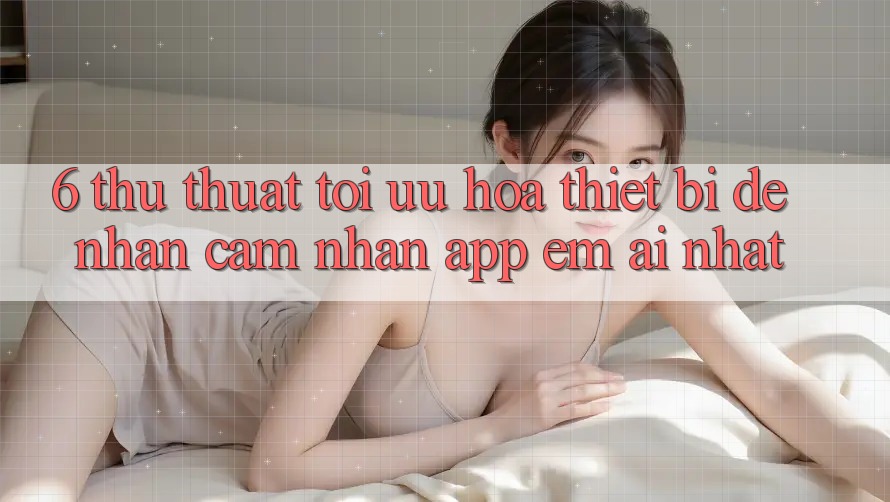 6. Thủ thuật Tối Ưu Hóa Thiết Bị Để Nhận cảm nhận App Êm ái Nhất 6. Thủ thuật Tối Ưu Hóa Thiết Bị Để Nhận cảm nhận App Êm ái Nhất
