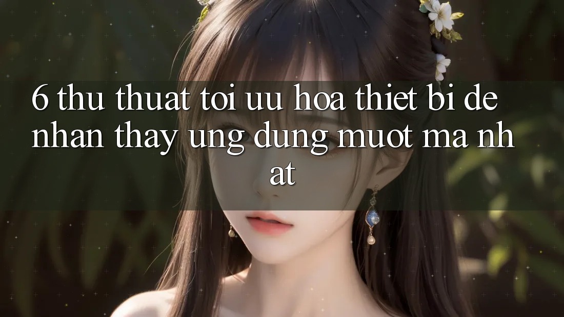 6. Thủ thuật Tối Ưu Hóa Thiết Bị Để Nhận thấy Ứng dụng Mượt Mà Nhất