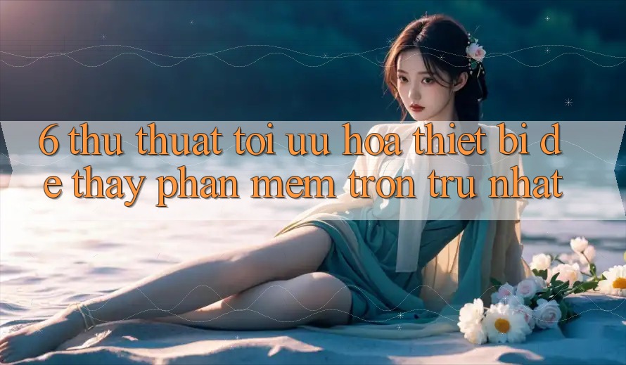 6. Thủ thuật Tối Ưu Hóa Thiết Bị Để Thấy Phần mềm Trơn tru Nhất