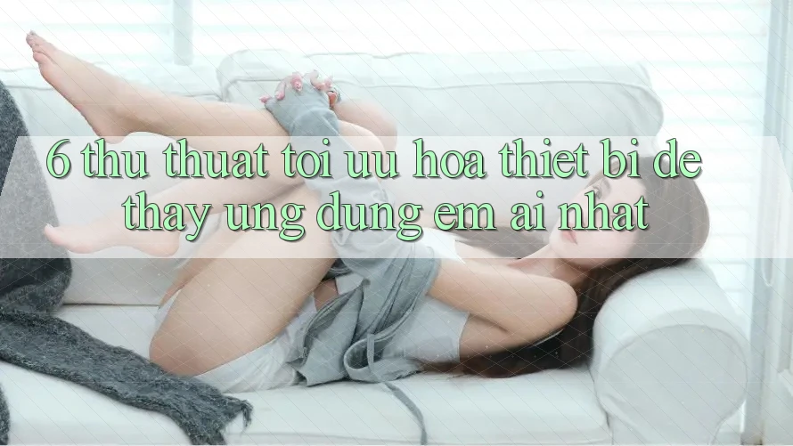6. Thủ thuật Tối Ưu Hóa Thiết Bị Để Thấy Ứng dụng Êm ái Nhất 6. Thủ thuật Tối Ưu Hóa Thiết Bị Để Thấy Ứng dụng Êm ái Nhất