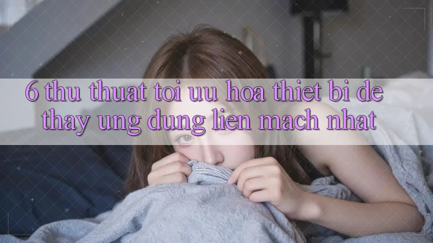 6. Thủ thuật Tối Ưu Hóa Thiết Bị Để Thấy Ứng dụng Liền mạch Nhất