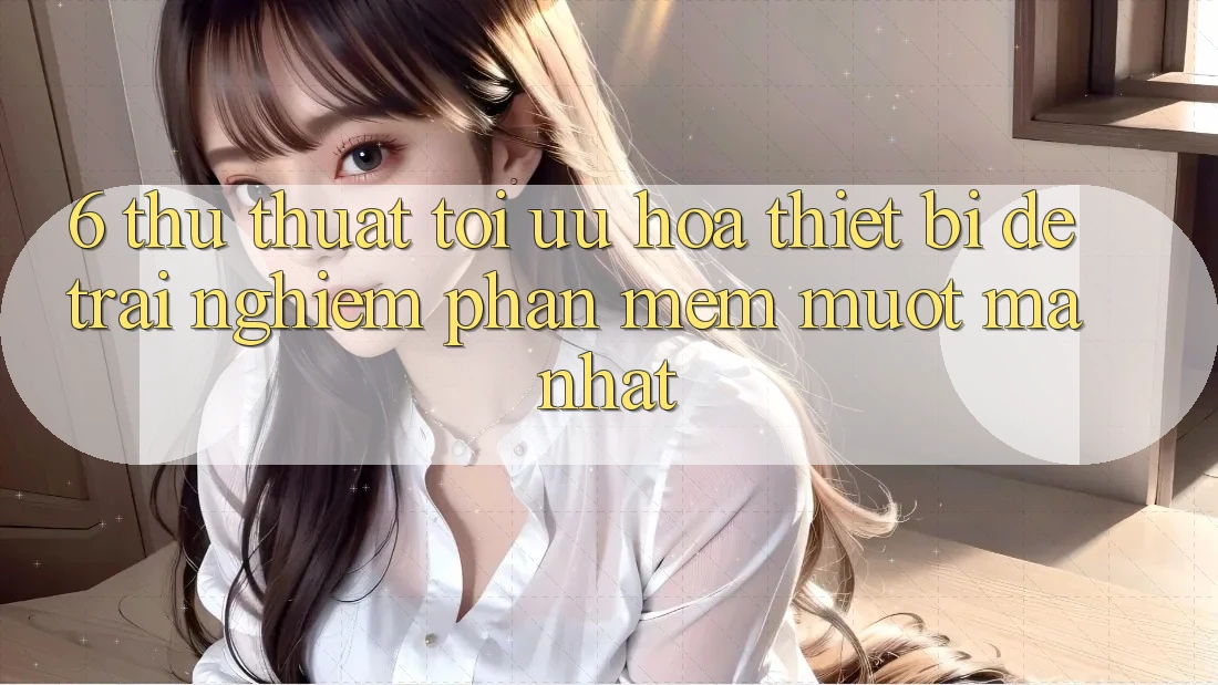 6. Thủ thuật Tối Ưu Hóa Thiết Bị Để Trải Nghiệm Phần mềm Mượt Mà Nhất 6. Thủ thuật Tối Ưu Hóa Thiết Bị Để Trải Nghiệm Phần mềm Mượt Mà Nhất