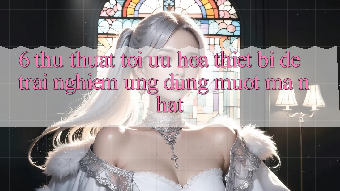 6. Thủ thuật Tối Ưu Hóa Thiết Bị Để Trải Nghiệm Ứng dụng Mượt Mà Nhất 6. Thủ thuật Tối Ưu Hóa Thiết Bị Để Trải Nghiệm Ứng dụng Mượt Mà Nhất