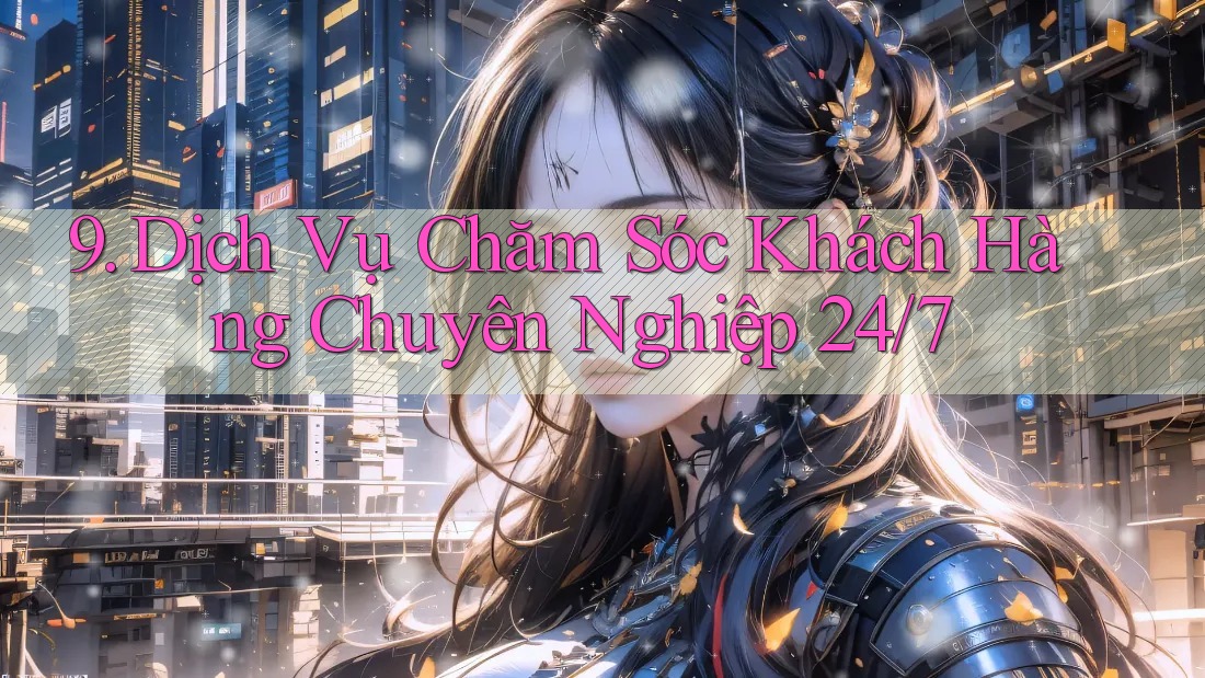 9. Dịch Vụ Chăm Sóc Khách Hàng Chuyên Nghiệp 24/7 9. Dịch Vụ Chăm Sóc Khách Hàng Chuyên Nghiệp 24/7