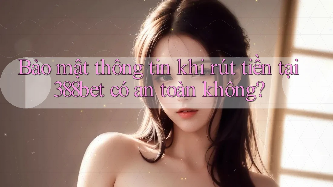 Bảo mật thông tin khi rút tiền tại 388bet có an toàn không? Bảo mật thông tin khi rút tiền tại 388bet có an toàn không?