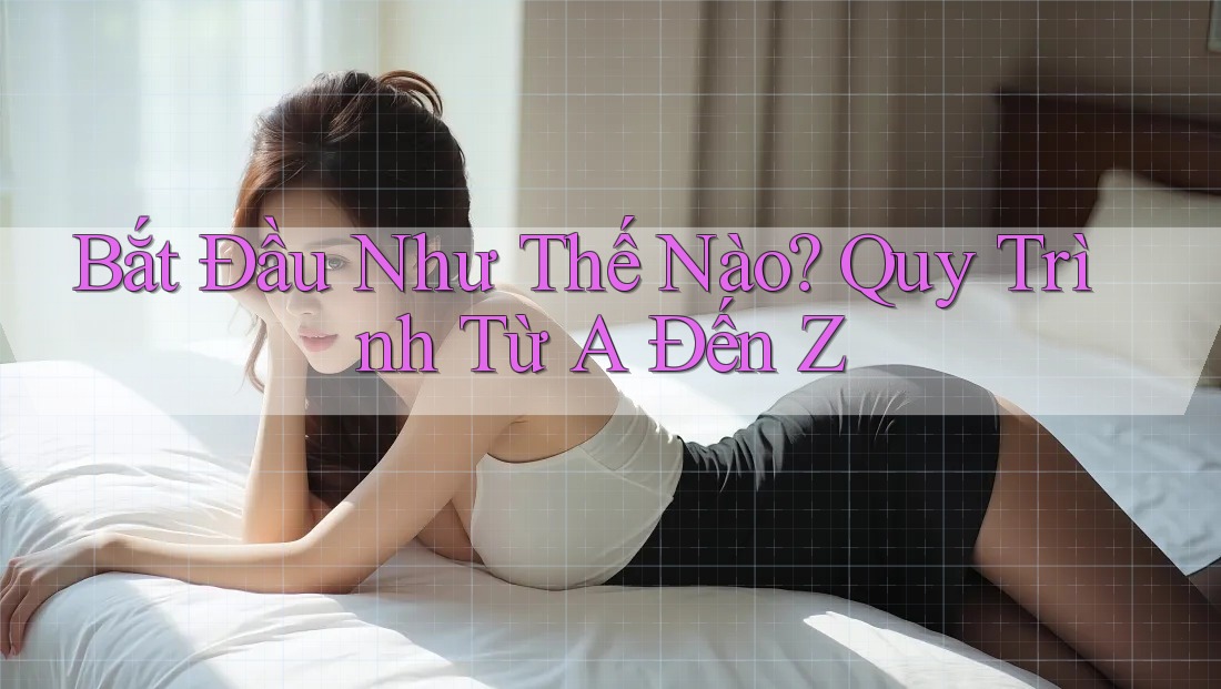 Bắt Đầu Như Thế Nào? Quy Trình Từ A Đến Z Bắt Đầu Như Thế Nào? Quy Trình Từ A Đến Z