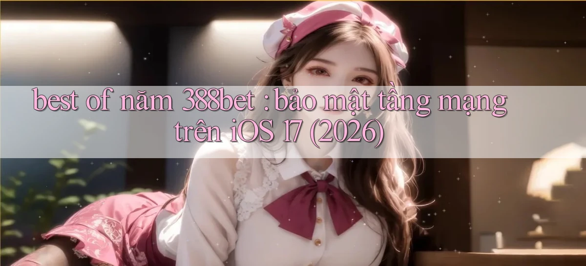 best of năm 388bet bảo mật tầng mạng trên iOS 17 (2026)