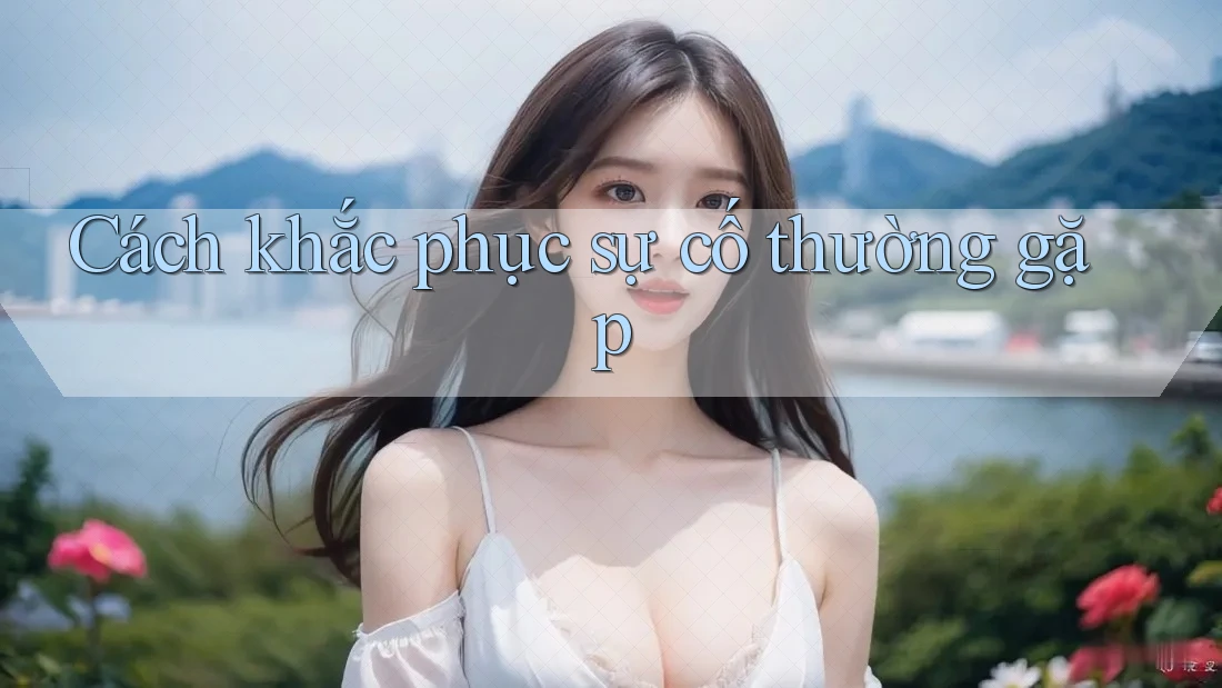 Cách khắc phục sự cố thường gặp