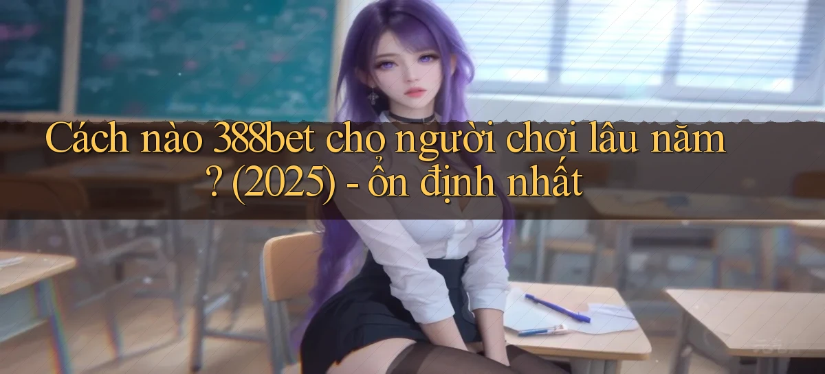 Cách nào 388bet cho người chơi lâu năm (2025)   ổn định nhất