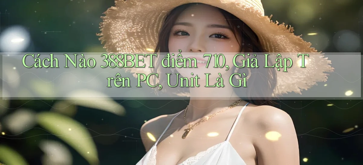 Cách nào 388bet điểm 710, giả lập trên PC, unit là gì