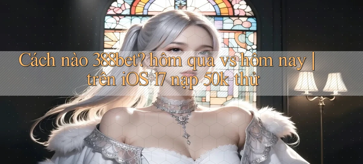 Cách nào 388bet hôm qua vs hôm nay trên iOS 17 nạp 50k thử