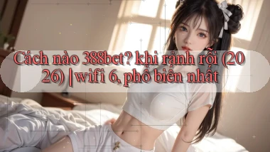 Cách nào 388bet khi rảnh rỗi (2026) wifi 6, phổ biến nhất