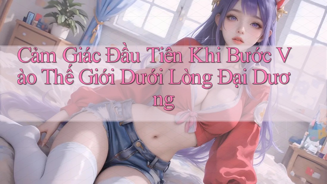 Cảm Giác Đầu Tiên Khi Bước Vào Thế Giới Dưới Lòng Đại Dương Cảm Giác Đầu Tiên Khi Bước Vào Thế Giới Dưới Lòng Đại Dương