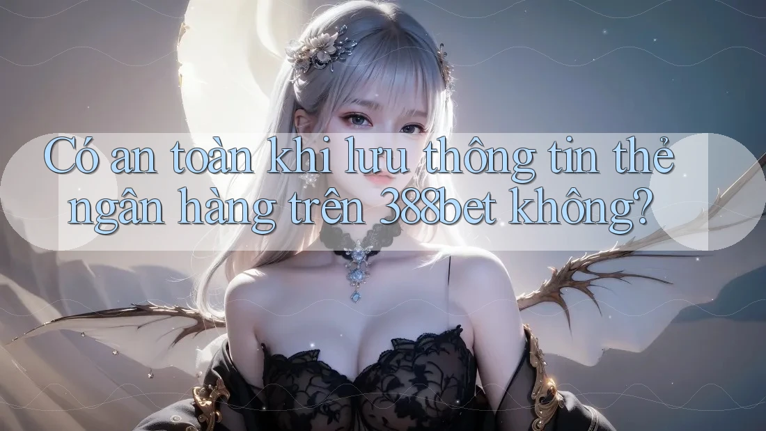 Có an toàn khi lưu thông tin thẻ ngân hàng trên 388bet không? Có an toàn khi lưu thông tin thẻ ngân hàng trên 388bet không?