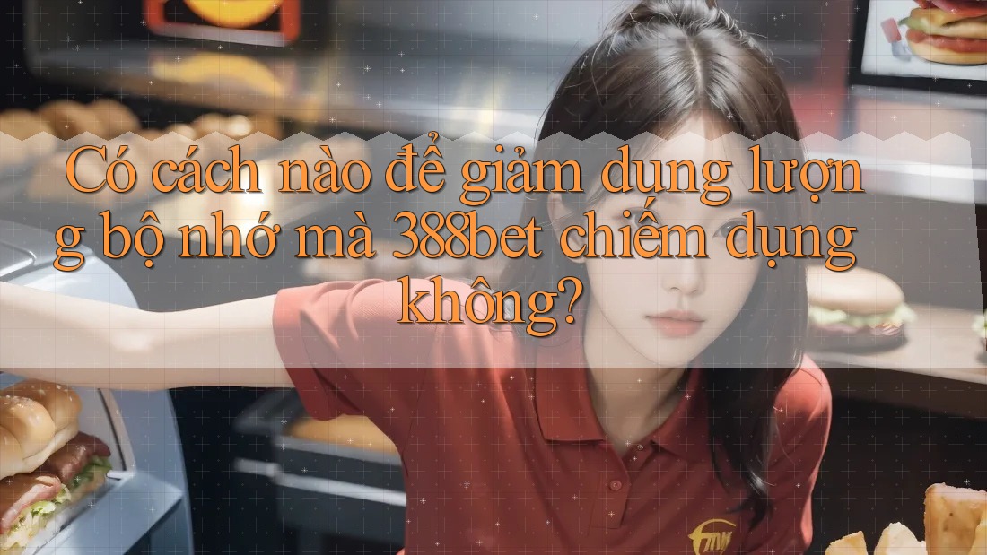Có cách nào để giảm dung lượng bộ nhớ mà 388bet chiếm dụng không?