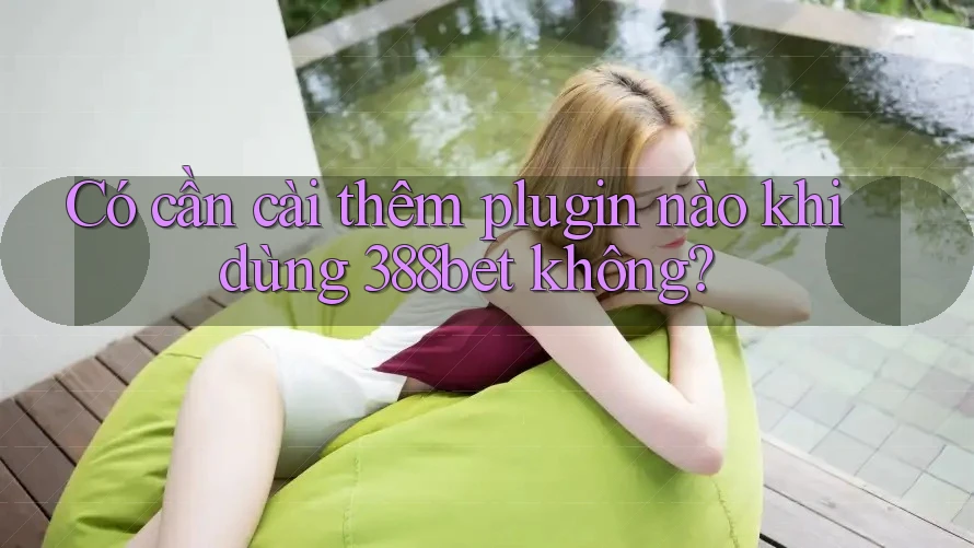 Có cần cài thêm plugin nào khi dùng 388bet không? Có cần cài thêm plugin nào khi dùng 388bet không?