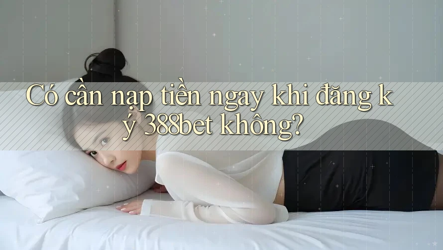 Có cần nạp tiền ngay khi đăng ký 388bet không? Có cần nạp tiền ngay khi đăng ký 388bet không?