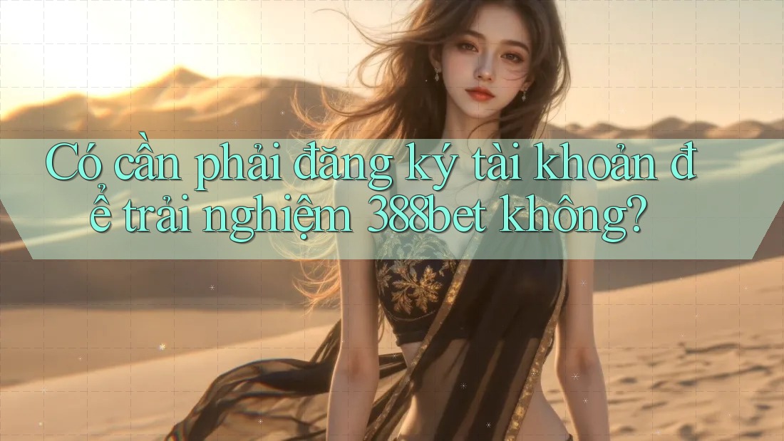 Có cần phải đăng ký tài khoản để trải nghiệm 388bet không?