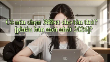 Có nên chọn 388bet cho tân thủ [phiên bản mới nhất 2026]
